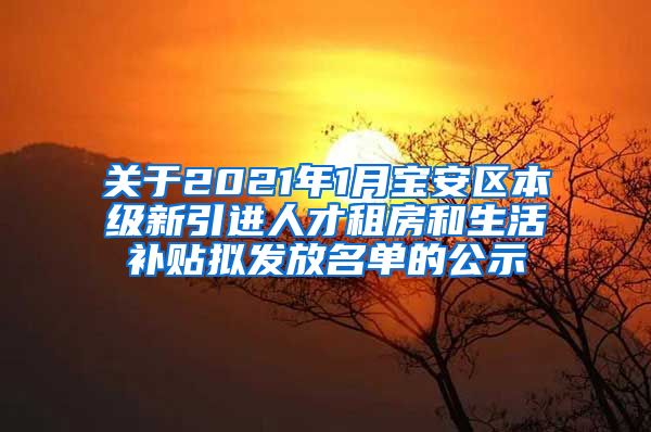 关于2021年1月宝安区本级新引进人才租房和生活补贴拟发放名单的公示