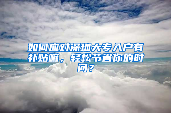 如何应对深圳大专入户有补贴嘛，轻松节省你的时间？