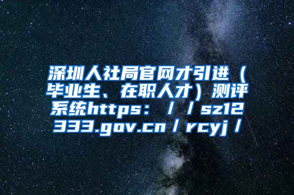 深圳人社局官网才引进（毕业生、在职人才）测评系统https：／／sz12333.gov.cn／rcyj／