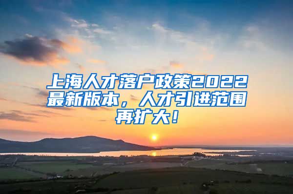 上海人才落户政策2022最新版本，人才引进范围再扩大！
