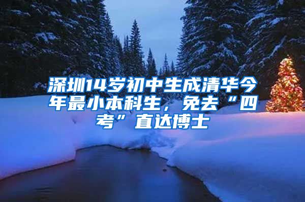 深圳14岁初中生成清华今年最小本科生，免去“四考”直达博士