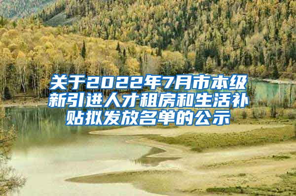 关于2022年7月市本级新引进人才租房和生活补贴拟发放名单的公示