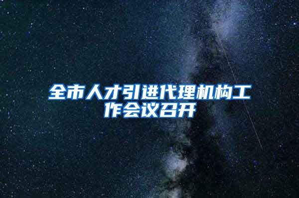 全市人才引进代理机构工作会议召开