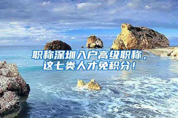 职称深圳入户高级职称，这七类人才免积分！
