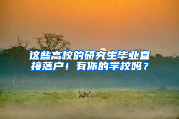 这些高校的研究生毕业直接落户！有你的学校吗？