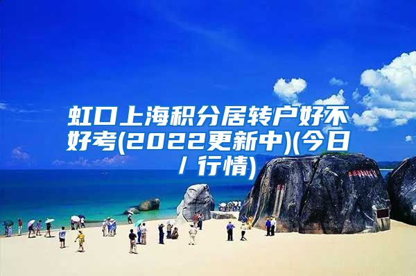 虹口上海积分居转户好不好考(2022更新中)(今日／行情)