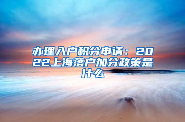 办理入户积分申请：2022上海落户加分政策是什么
