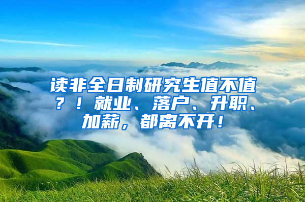 读非全日制研究生值不值？！就业、落户、升职、加薪，都离不开！