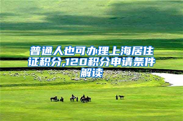 普通人也可办理上海居住证积分,120积分申请条件解读