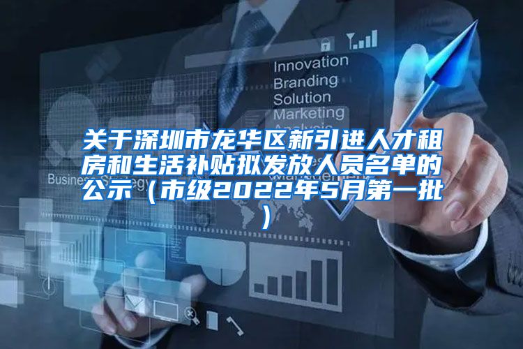关于深圳市龙华区新引进人才租房和生活补贴拟发放人员名单的公示（市级2022年5月第一批）