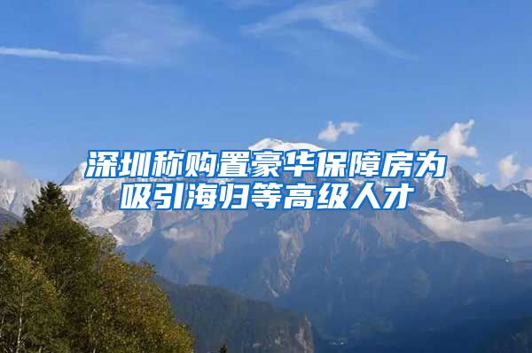 深圳称购置豪华保障房为吸引海归等高级人才
