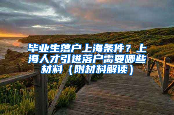 毕业生落户上海条件？上海人才引进落户需要哪些材料（附材料解读）