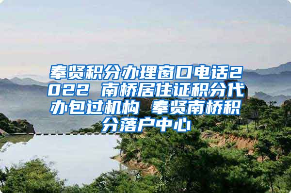 奉贤积分办理窗口电话2022 南桥居住证积分代办包过机构 奉贤南桥积分落户中心