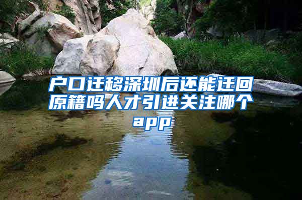 户口迁移深圳后还能迁回原籍吗人才引进关注哪个app