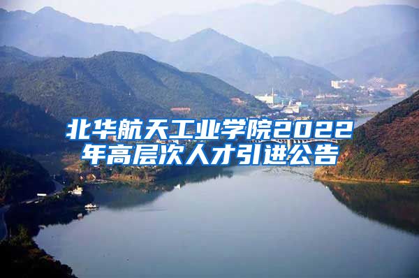 北华航天工业学院2022年高层次人才引进公告
