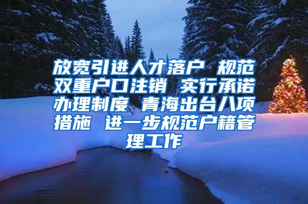 放宽引进人才落户 规范双重户口注销 实行承诺办理制度 青海出台八项措施 进一步规范户籍管理工作