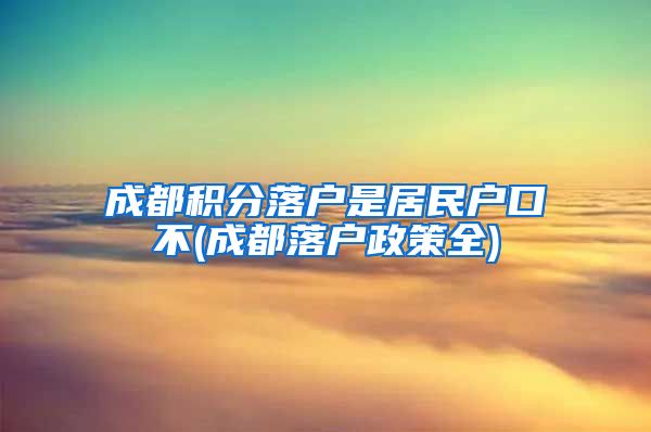 成都积分落户是居民户口不(成都落户政策全)