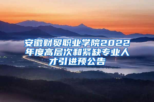安徽财贸职业学院2022年度高层次和紧缺专业人才引进预公告
