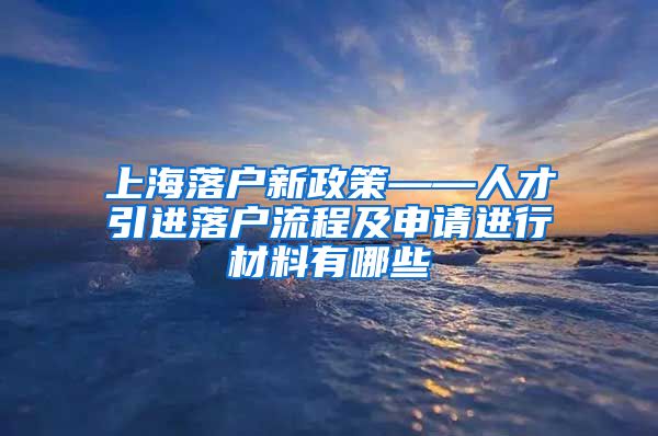 上海落户新政策——人才引进落户流程及申请进行材料有哪些