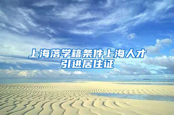 上海落学籍条件上海人才引进居住证