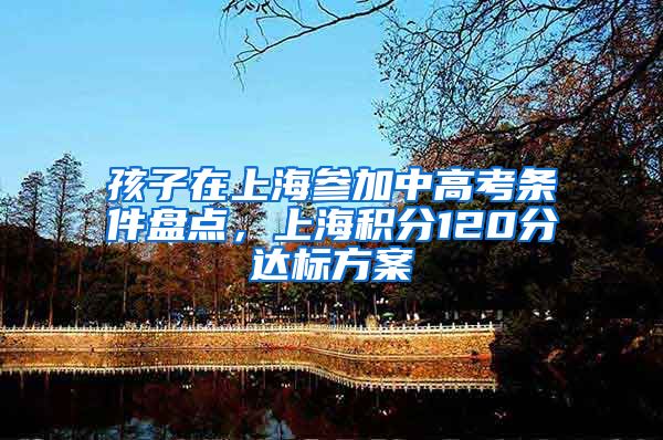 孩子在上海参加中高考条件盘点，上海积分120分达标方案