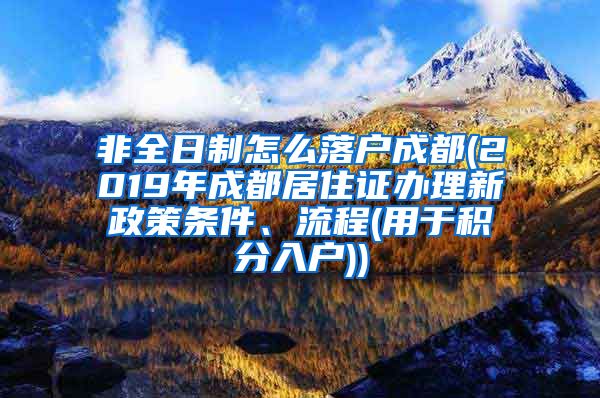 非全日制怎么落户成都(2019年成都居住证办理新政策条件、流程(用于积分入户))
