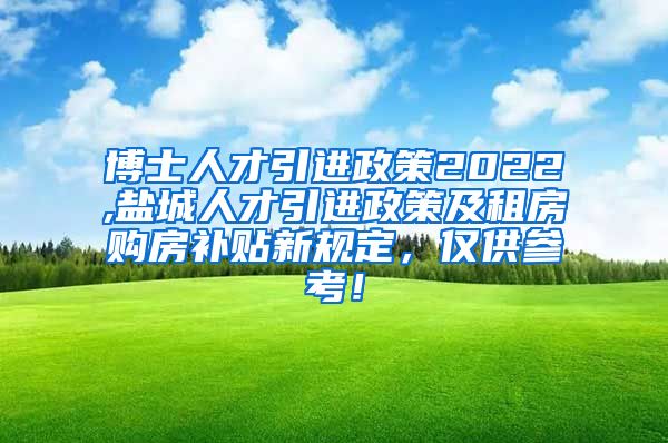 博士人才引进政策2022,盐城人才引进政策及租房购房补贴新规定，仅供参考！