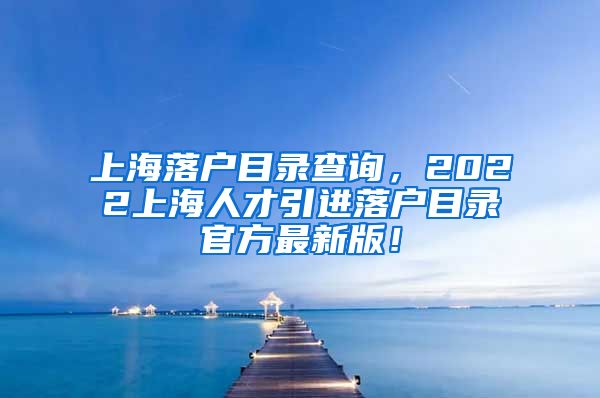 上海落户目录查询，2022上海人才引进落户目录官方最新版！