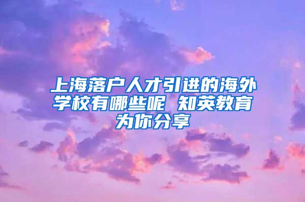 上海落户人才引进的海外学校有哪些呢 知英教育为你分享