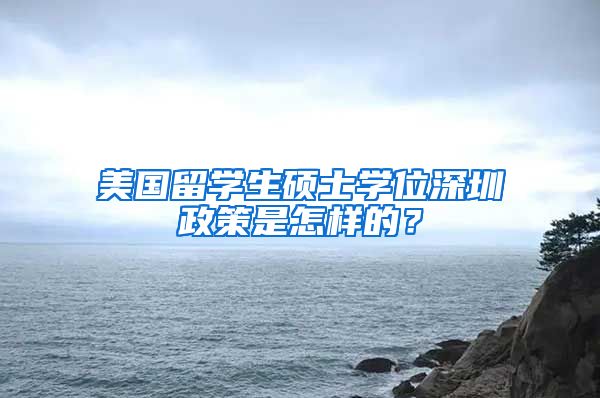 美国留学生硕士学位深圳政策是怎样的？