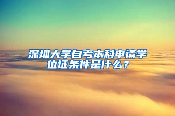 深圳大学自考本科申请学位证条件是什么？