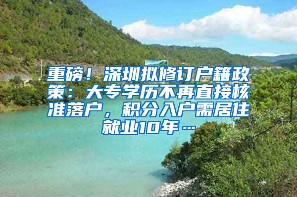 重磅！深圳拟修订户籍政策：大专学历不再直接核准落户，积分入户需居住就业10年…