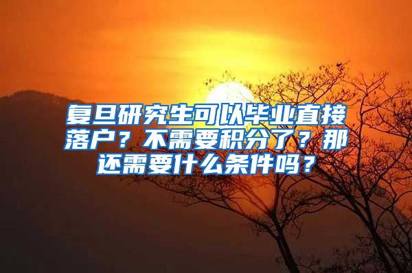 复旦研究生可以毕业直接落户？不需要积分了？那还需要什么条件吗？