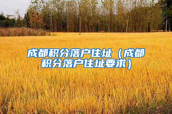 成都积分落户住址（成都积分落户住址要求）