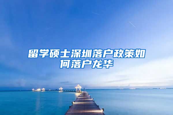 留学硕士深圳落户政策如何落户龙华