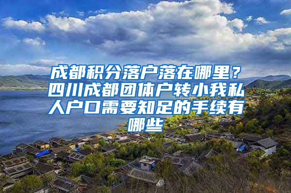 成都积分落户落在哪里？四川成都团体户转小我私人户口需要知足的手续有哪些