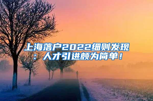 上海落户2022细则发现：人才引进颇为简单！