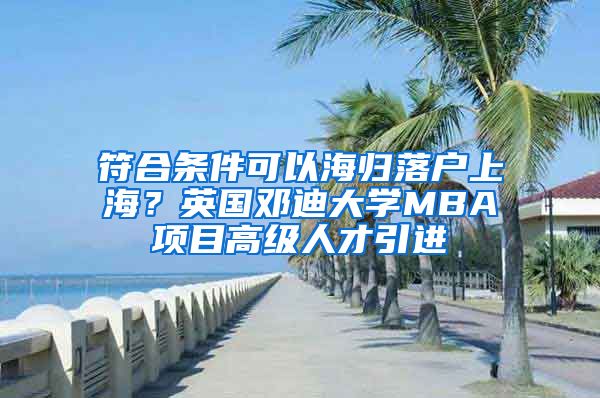 符合条件可以海归落户上海？英国邓迪大学MBA项目高级人才引进
