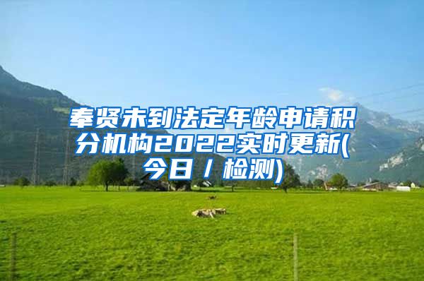奉贤未到法定年龄申请积分机构2022实时更新(今日／检测)