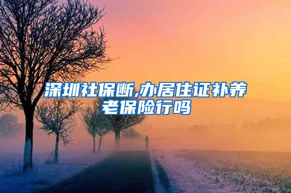 深圳社保断,办居住证补养老保险行吗