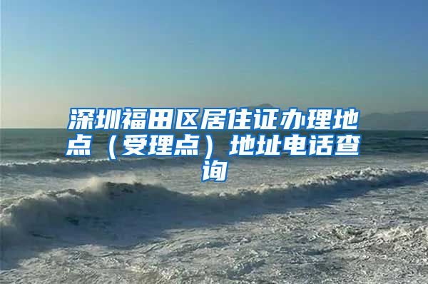 深圳福田区居住证办理地点（受理点）地址电话查询
