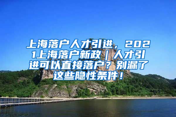 上海落户人才引进，2021上海落户新政｜人才引进可以直接落户？别漏了这些隐性条件！