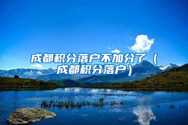 成都积分落户不加分了（成都积分落户）