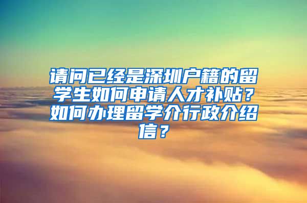 请问已经是深圳户籍的留学生如何申请人才补贴？如何办理留学介行政介绍信？