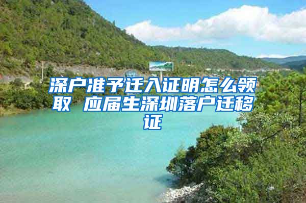 深户准予迁入证明怎么领取 应届生深圳落户迁移证