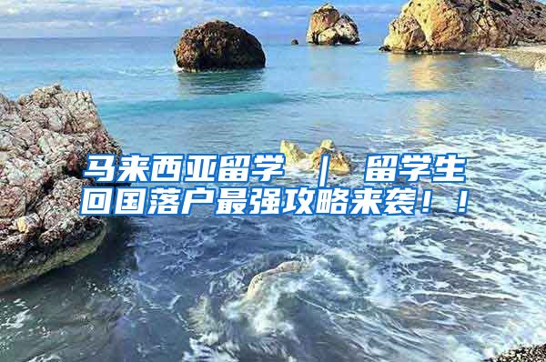 马来西亚留学 ｜ 留学生回国落户最强攻略来袭！！