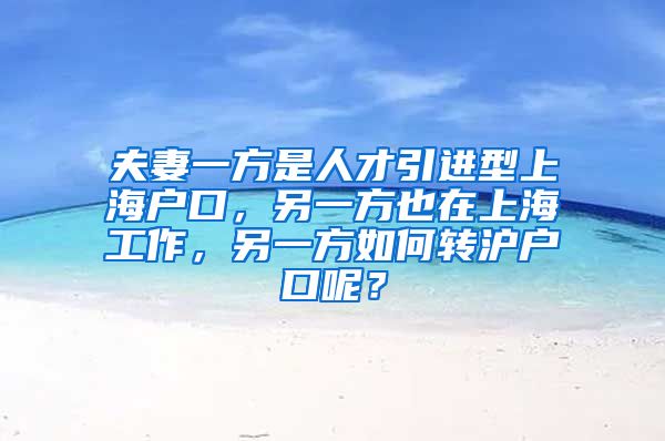 夫妻一方是人才引进型上海户口，另一方也在上海工作，另一方如何转沪户口呢？