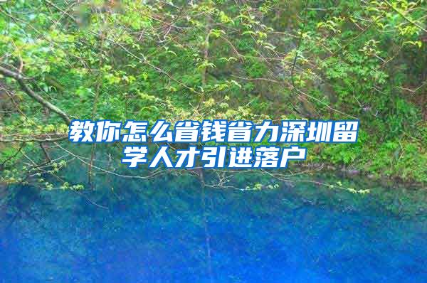 教你怎么省钱省力深圳留学人才引进落户