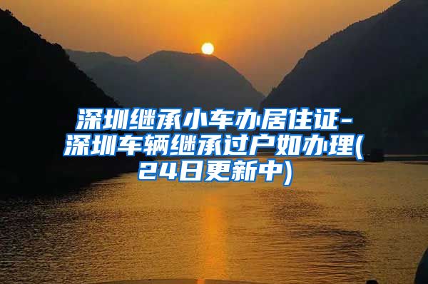 深圳继承小车办居住证-深圳车辆继承过户如办理(24日更新中)