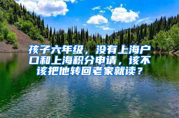 孩子六年级，没有上海户口和上海积分申请，该不该把他转回老家就读？